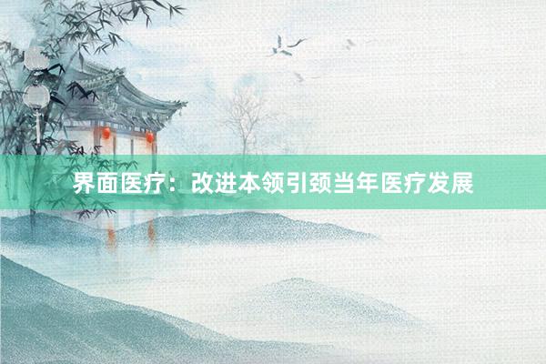界面医疗：改进本领引颈当年医疗发展